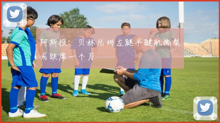 阿斯报：贝林厄姆左腿半腱肌撕裂或缺席一个月
